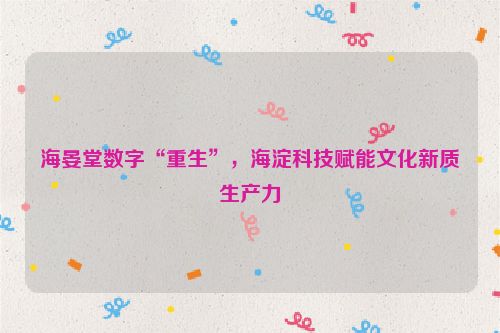 海晏堂数字“重生”，海淀科技赋能文化新质生产力