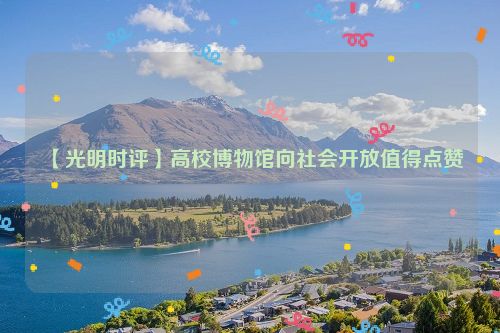 【光明时评】高校博物馆向社会开放值得点赞