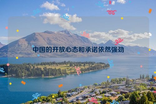中国的开放心态和承诺依然强劲