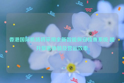 香港国际机场将采用全新智能保安检查系统 提升旅客体验及营运效率