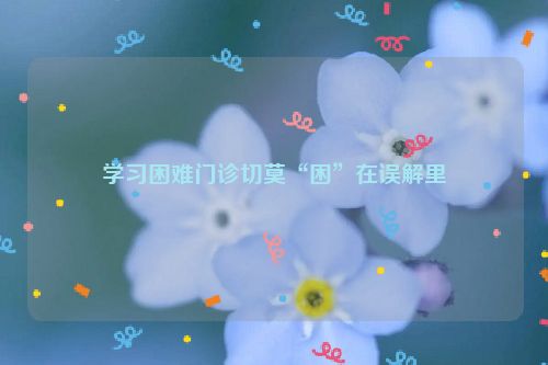 学习困难门诊切莫“困”在误解里