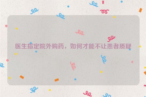 医生指定院外购药，如何才能不让患者质疑