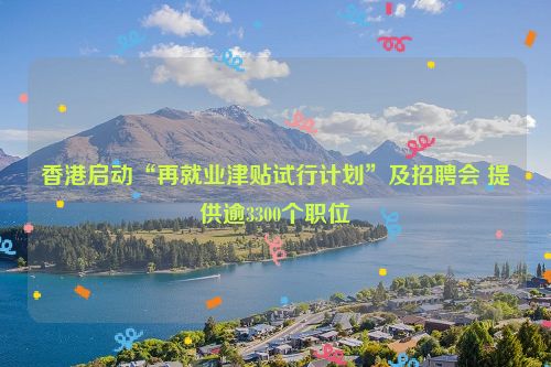 香港启动“再就业津贴试行计划”及招聘会 提供逾3300个职位