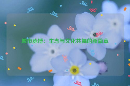 城市脉搏：生态与文化共舞的新篇章