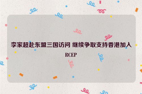 李家超赴东盟三国访问 继续争取支持香港加入RCEP