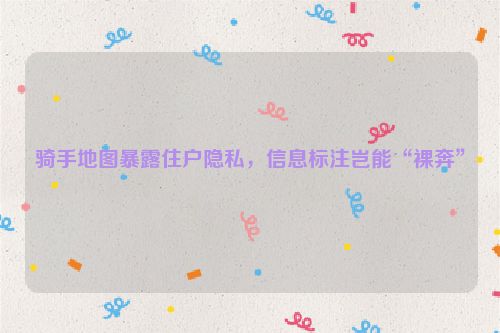 骑手地图暴露住户隐私，信息标注岂能“裸奔”