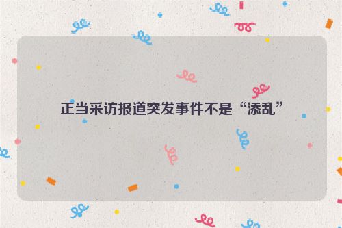 正当采访报道突发事件不是“添乱”