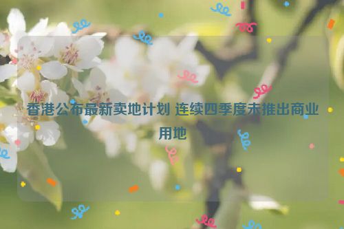 香港公布最新卖地计划 连续四季度未推出商业用地