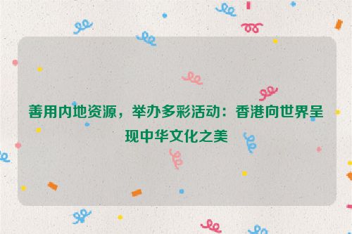 善用内地资源，举办多彩活动：香港向世界呈现中华文化之美