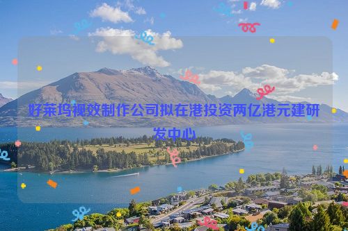好莱坞视效制作公司拟在港投资两亿港元建研发中心