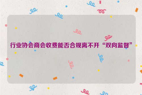 行业协会商会收费能否合规离不开“双向监督”