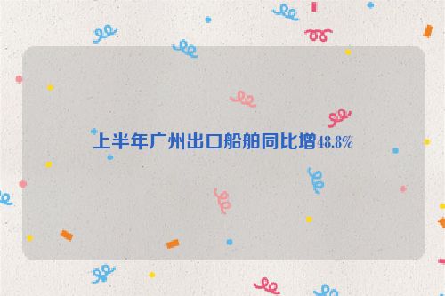上半年广州出口船舶同比增48.8%