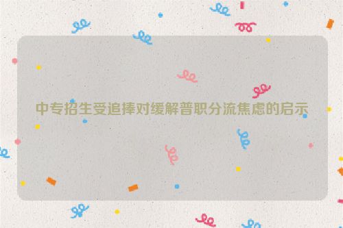 中专招生受追捧对缓解普职分流焦虑的启示