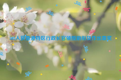 502人获香港特区行政长官颁授勋衔及作出嘉奖