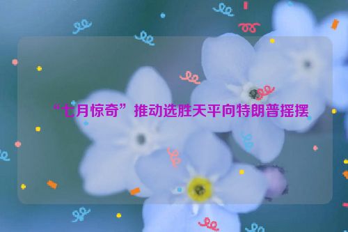 “七月惊奇”推动选胜天平向特朗普摇摆