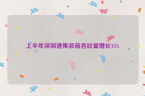 上半年深圳港集装箱吞吐量增长15%