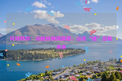 环球网评：动能转换闯新路，山东“链”出新未来