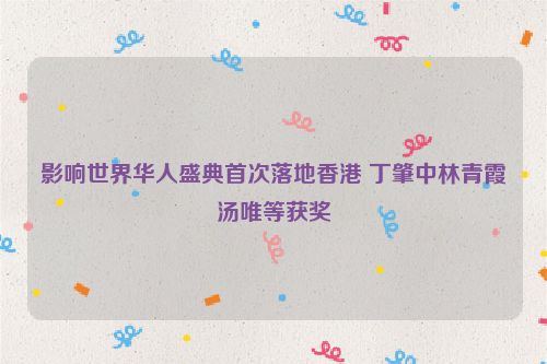 影响世界华人盛典首次落地香港 丁肇中林青霞汤唯等获奖